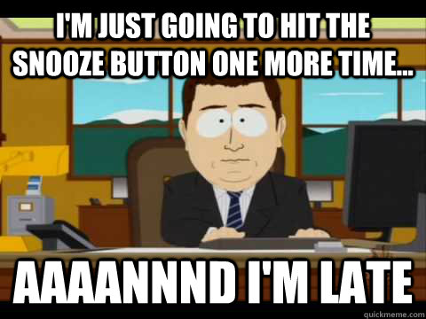 I'm just going to hit the snooze button one more time... Aaaannnd I'm late - I'm just going to hit the snooze button one more time... Aaaannnd I'm late  Aaand its gone