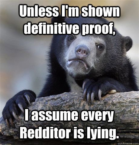 Unless I'm shown definitive proof, I assume every Redditor is lying.   Confession Bear