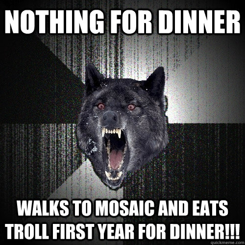 nothing for dinner walks to mosaic and eats troll first year for dinner!!!  Insanity Wolf