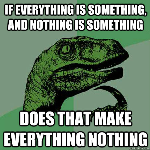 If everything is something, and nothing is something Does that make everything nothing  Philosoraptor