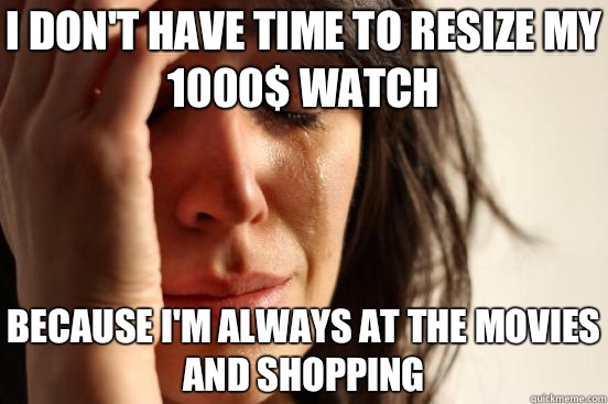 I don't have time to resize my 1000$ watch Because I'm always at the movies and shopping  First World Problems