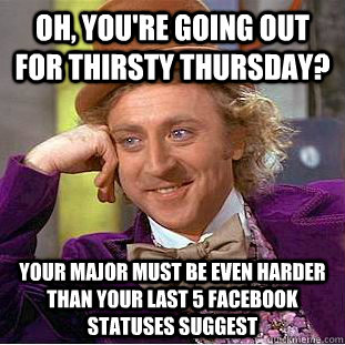 Oh, you're going out for thirsty thursday? your major must be even harder than your last 5 facebook statuses suggest  Creepy Wonka