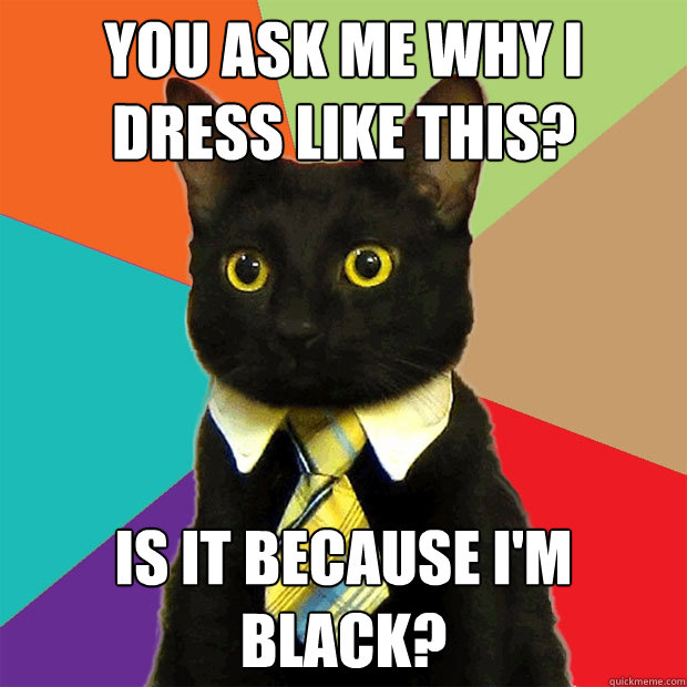 you ask me why I dress like this? is it because i'm black?  Business Cat