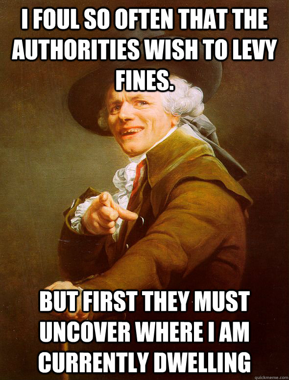 I foul so often that the authorities wish to levy fines.  But first they must uncover where I am currently dwelling  Joseph Ducreux