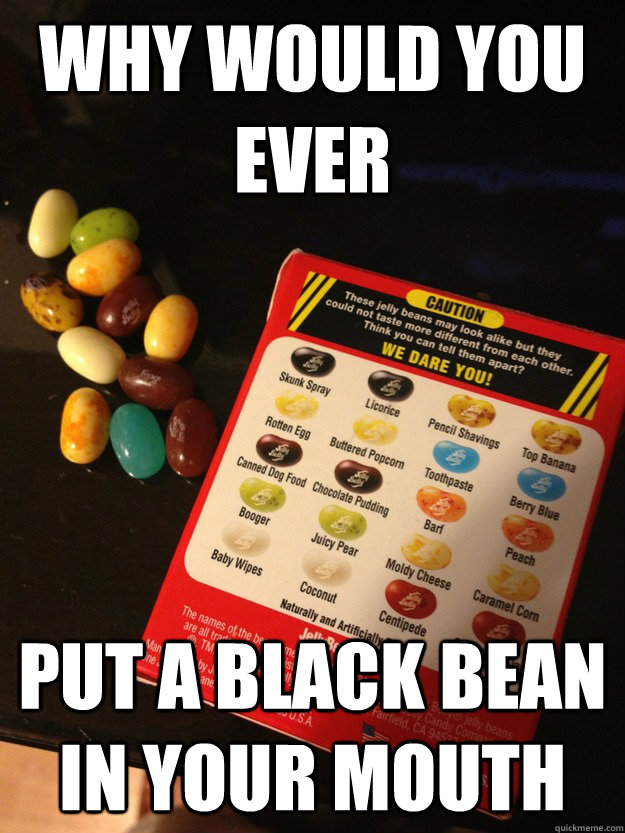 Why would you ever Put a black bean in your mouth - Why would you ever Put a black bean in your mouth  Misc