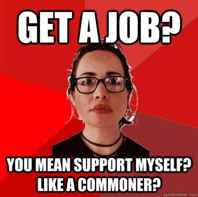 Get a job? You mean support myself? like a commoner?    Liberal Douche Garofalo