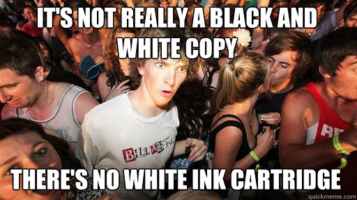 It's not really a Black and White Copy there's no white ink cartridge  Sudden Clarity Clarence