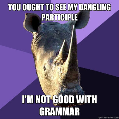 You ought to see my Dangling Participle I'm not good with grammar  Sexually Oblivious Rhino