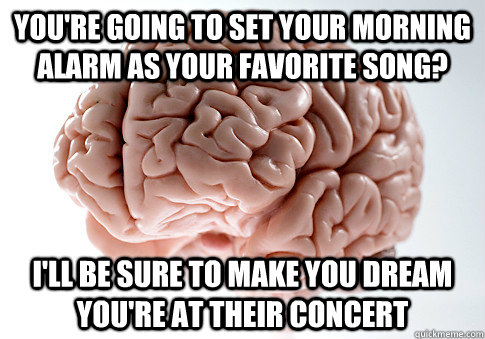 You're going to set your morning alarm as your favorite song? I'll be sure to make you dream you're at their concert  Scumbag Brain