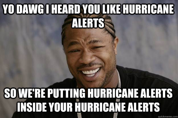 YO DAWG I HEARD YOU LIKE HURRICANE ALERTS so WE'RE PUTTING HURRICANE ALERTS INSIDE YOUR HURRICANE ALERTS  Xzibit meme