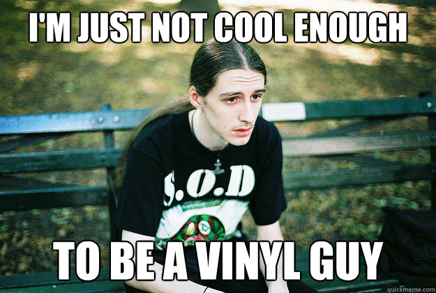 i'm just not cool enough to be a vinyl guy  First World Metal Problems