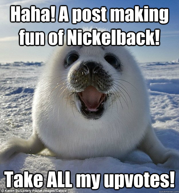 Haha! A post making fun of Nickelback! Take ALL my upvotes!  Easily Pleased Seal