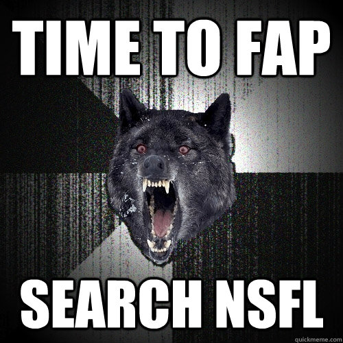 Time to fap Search NSFL  Insanity Wolf