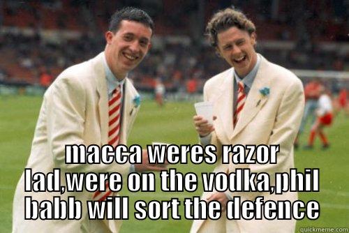  MACCA WERES RAZOR LAD,WERE ON THE VODKA,PHIL BABB WILL SORT THE DEFENCE Misc