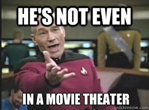 He's not even In a movie theater  Annoyed Picard