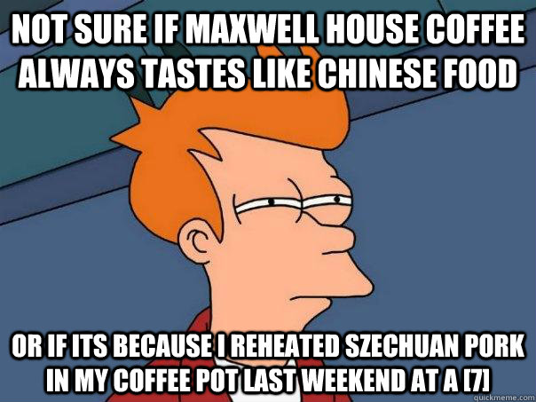 Not sure if maxwell house coffee always tastes like chinese food or if its because i reheated szechuan pork in my coffee pot last weekend at a [7] - Not sure if maxwell house coffee always tastes like chinese food or if its because i reheated szechuan pork in my coffee pot last weekend at a [7]  Futurama Fry