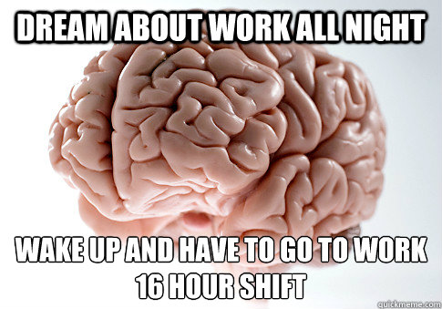dream about work all night wake up and have to go to work
16 hour shift  Scumbag Brain