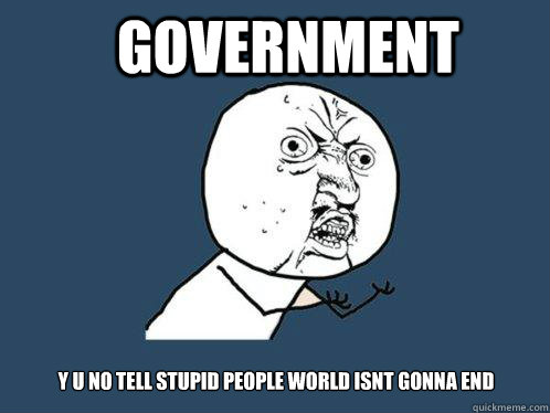 Government y u no tell stupid people world isnt gonna end  Y U No