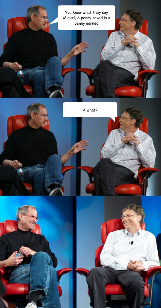 You know what they say Miguel, A penny saved is a penny earned  A what?  Steve Jobs vs Bill Gates