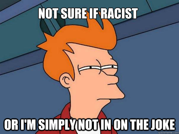 Not sure if racist or i'm simply not in on the joke - Not sure if racist or i'm simply not in on the joke  Futurama Fry