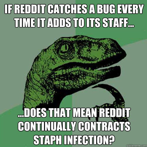 If reddit catches a bug every time it adds to its staff... ...does that mean reddit continually contracts staph infection?  Philosoraptor