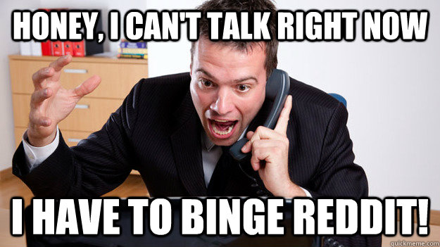 Honey, I can't talk right now I have to binge Reddit! - Honey, I can't talk right now I have to binge Reddit!  Misc