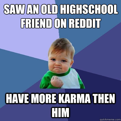 saw an old highschool friend on reddit have more karma then him  Success Kid