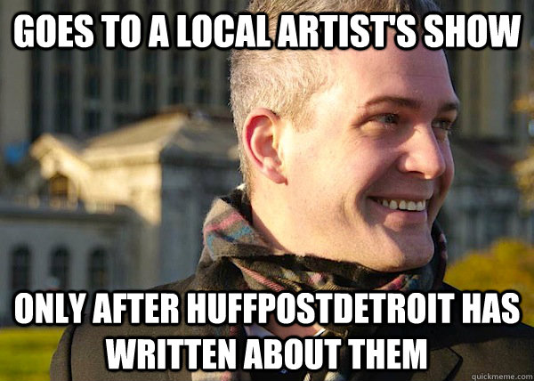 goes to a local artist's show only after HuffpostDetroit has written about them  White Entrepreneurial Guy