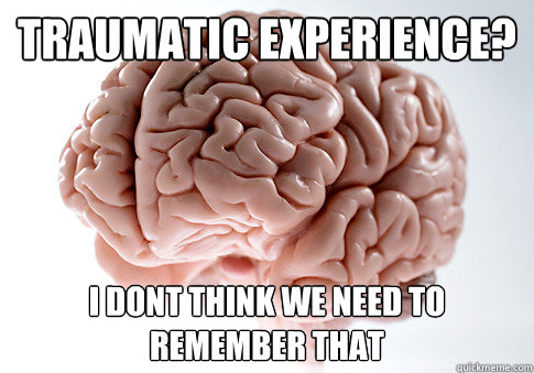 Traumatic experience? I dont think we need to remember that  Scumbag Brain