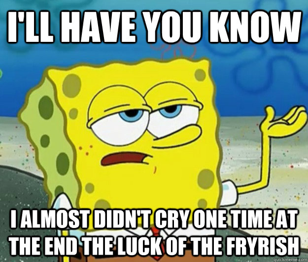 I'll have you know i almost didn't cry one time at the end The Luck of the Fryrish - I'll have you know i almost didn't cry one time at the end The Luck of the Fryrish  Tough Spongebob