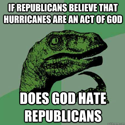 If republicans believe that hurricanes are an act of god does god hate republicans  Philosoraptor