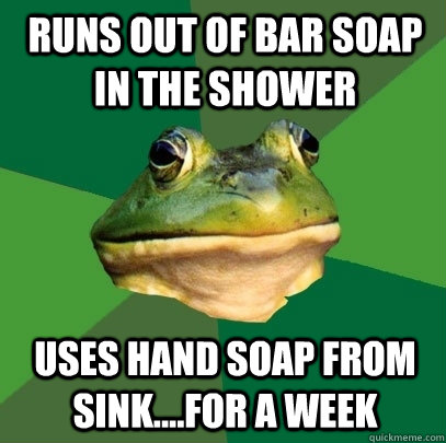 runs out of bar soap in the shower uses hand soap from sink....for a week - runs out of bar soap in the shower uses hand soap from sink....for a week  Foul Bachelor Frog