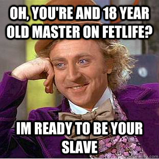 Oh, you're and 18 year old master on fetlife? im ready to be your slave  Condescending Wonka