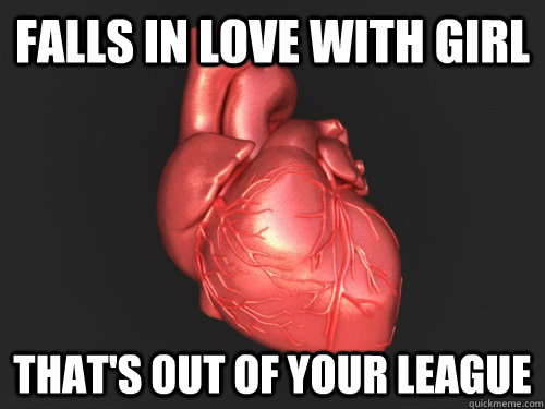 Falls in love with girl that's out of your league - Falls in love with girl that's out of your league  Scumbag Heart