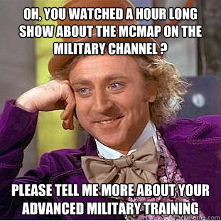 Oh, you watched a hour long show about the MCMAP on the Military Channel ? Please tell me more about your advanced military training  Condescending Wonka