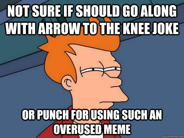 Not sure if should go along with arrow to the knee joke Or punch for using such an overused meme  Futurama Fry