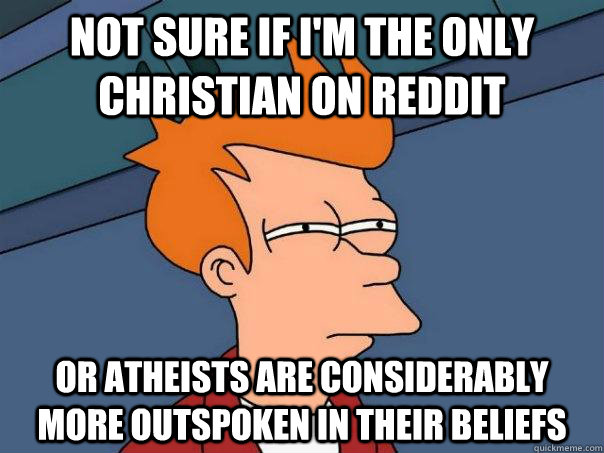 not sure if i'm the only christian on reddit Or atheists are considerably more outspoken in their beliefs - not sure if i'm the only christian on reddit Or atheists are considerably more outspoken in their beliefs  Futurama Fry