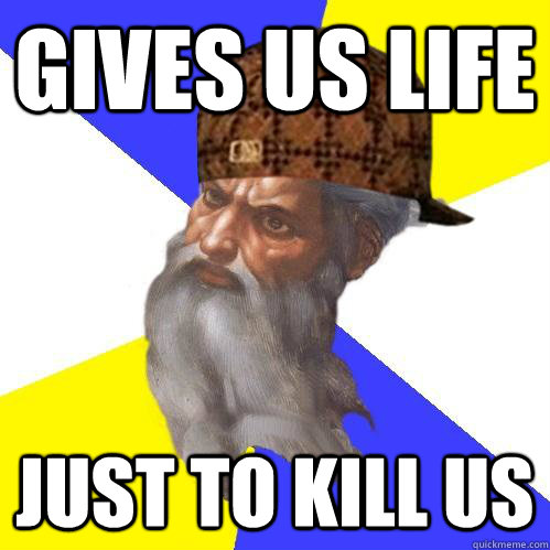 Gives us life Just to kill us - Gives us life Just to kill us  Scumbag Advice God