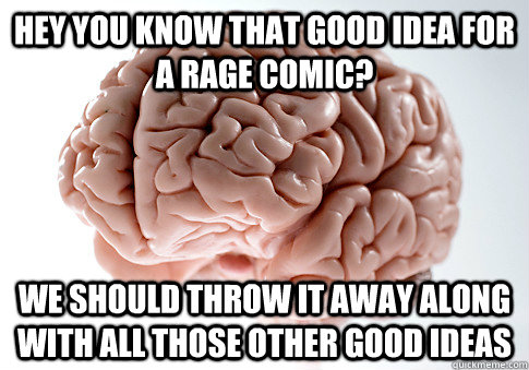 HEY YOU KNOW THAT GOOD IDEA FOR A RAGE COMIC? WE SHOULD THROW IT AWAY ALONG WITH ALL THOSE OTHER GOOD IDEAS OH GOD  Scumbag Brain