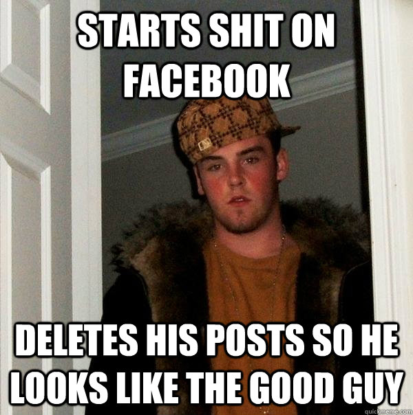 Starts shit on facebook deletes his posts so he looks like the good guy  Scumbag Steve