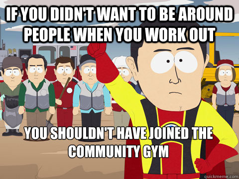 If you didn't want to be around people when you work out You shouldn't have joined the community gym - If you didn't want to be around people when you work out You shouldn't have joined the community gym  Captain Hindsight