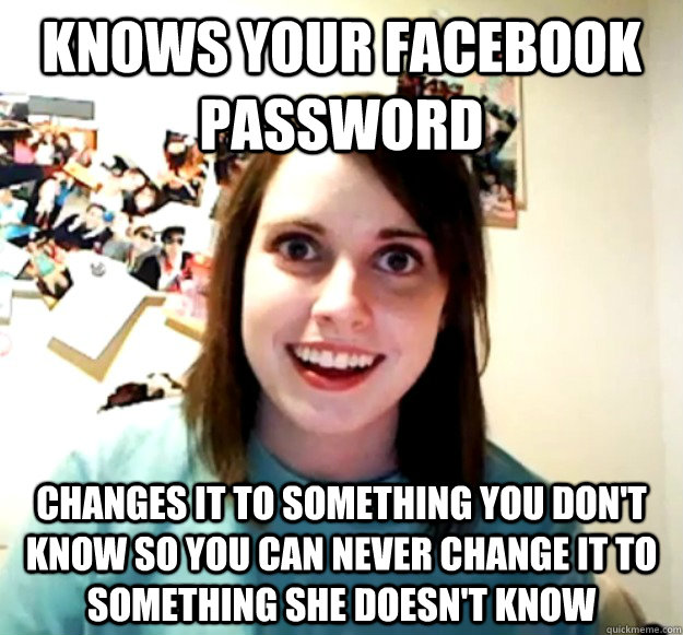 knows your facebook password changes it to something you don't know so you can never change it to something she doesn't know - knows your facebook password changes it to something you don't know so you can never change it to something she doesn't know  Overly Attached Girlfriend