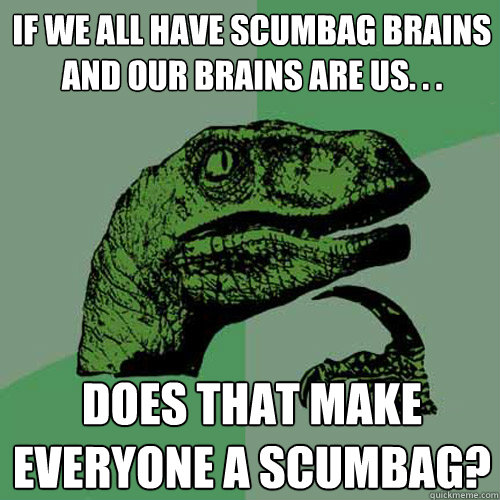 If we all have scumbag brains and our brains are us. . . Does that make everyone a scumbag?  Philosoraptor