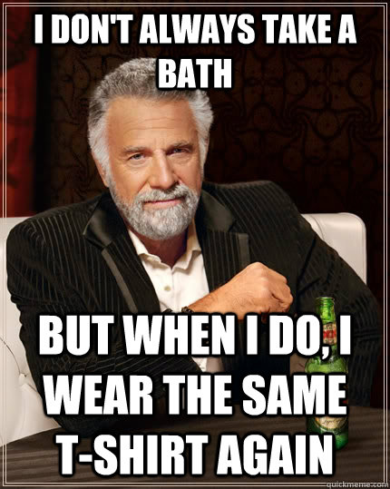 I don't always take a bath but when I do, I wear the same     t-shirt again  The Most Interesting Man In The World