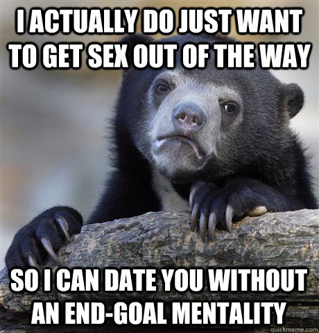 I actually do just want to get sex out of the way so i can date you without an end-goal mentality - I actually do just want to get sex out of the way so i can date you without an end-goal mentality  Confession Bear