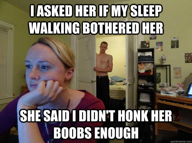 I asked her if my sleep walking bothered her she said I didn't honk her boobs enough - I asked her if my sleep walking bothered her she said I didn't honk her boobs enough  Redditors Husband