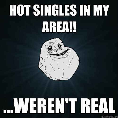 Hot singles in my area!! ...weren't real - Hot singles in my area!! ...weren't real  Forever Alone