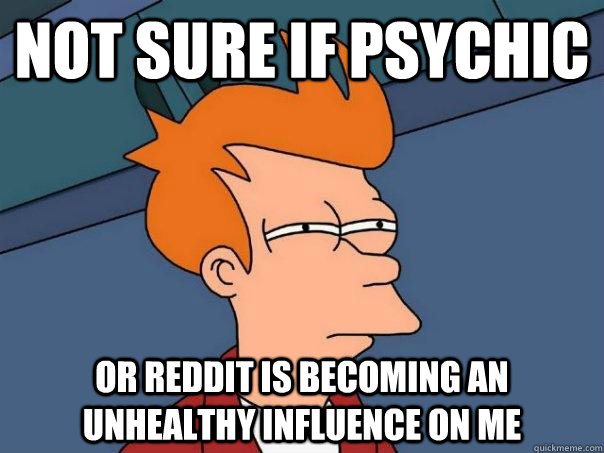 Not sure if psychic Or reddit is becoming an unhealthy influence on me - Not sure if psychic Or reddit is becoming an unhealthy influence on me  Futurama Fry