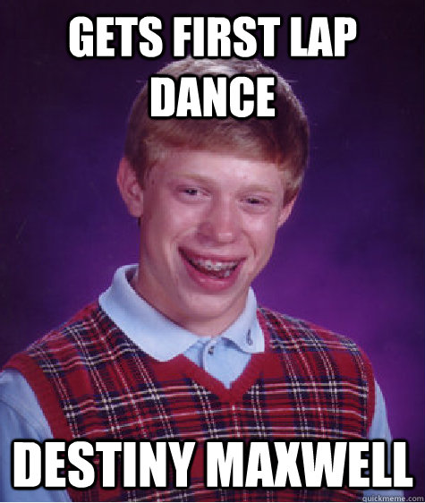 Gets first lap dance Destiny Maxwell - Gets first lap dance Destiny Maxwell  Bad Luck Brian