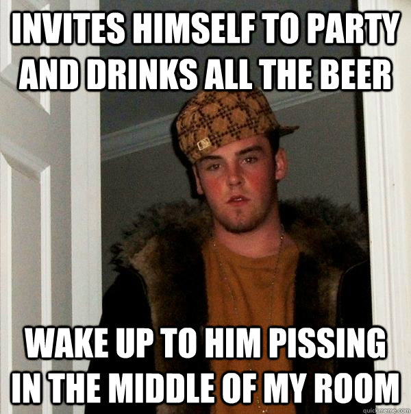 invites himself to party and drinks all the beer wake up to him pissing in the middle of my room  Scumbag Steve